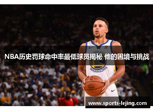 NBA历史罚球命中率最低球员揭秘 他的困境与挑战