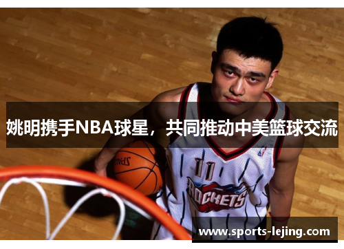 姚明携手NBA球星，共同推动中美篮球交流