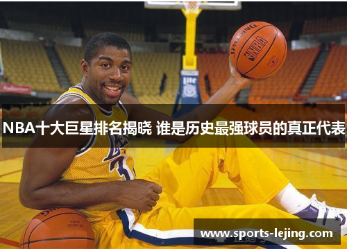 NBA十大巨星排名揭晓 谁是历史最强球员的真正代表